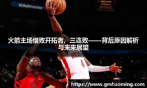 火箭主场惜败开拓者，三连败——背后原因解析与未来展望