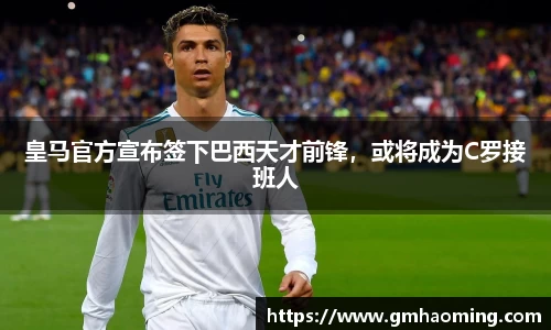 皇马官方宣布签下巴西天才前锋，或将成为C罗接班人