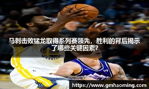 马刺击败猛龙取得系列赛领先，胜利的背后揭示了哪些关键因素？