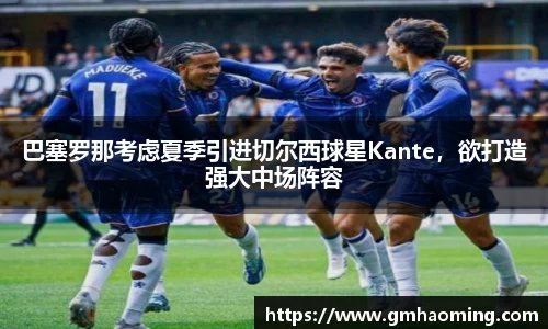 巴塞罗那考虑夏季引进切尔西球星Kante，欲打造强大中场阵容