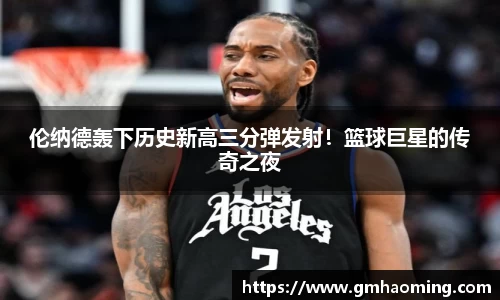 伦纳德轰下历史新高三分弹发射！篮球巨星的传奇之夜