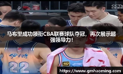 马布里成功领衔CBA联赛球队夺冠，再次展示超强领导力！