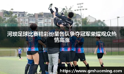 河坝足球比赛精彩纷呈各队争夺冠军荣耀观众热情高涨
