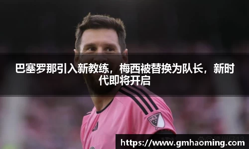 巴塞罗那引入新教练，梅西被替换为队长，新时代即将开启
