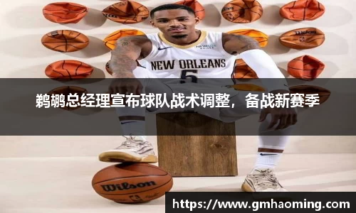 鹈鹕总经理宣布球队战术调整，备战新赛季