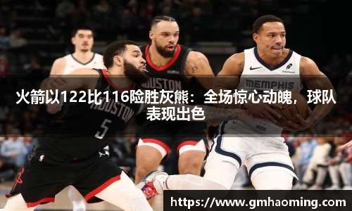 火箭以122比116险胜灰熊：全场惊心动魄，球队表现出色