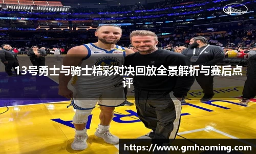 13号勇士与骑士精彩对决回放全景解析与赛后点评