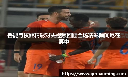 鲁能与权健精彩对决视频回顾全场精彩瞬间尽在其中