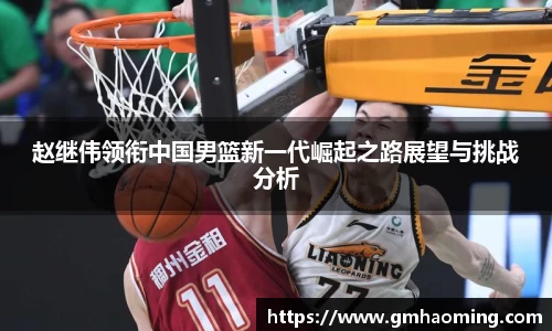 赵继伟领衔中国男篮新一代崛起之路展望与挑战分析