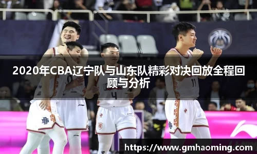 2020年CBA辽宁队与山东队精彩对决回放全程回顾与分析