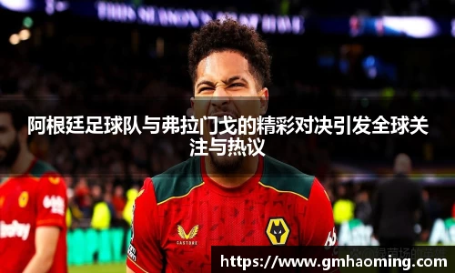 阿根廷足球队与弗拉门戈的精彩对决引发全球关注与热议