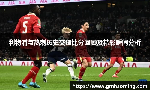 利物浦与热刺历史交锋比分回顾及精彩瞬间分析