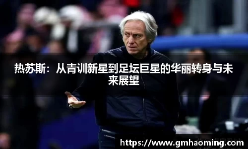 热苏斯：从青训新星到足坛巨星的华丽转身与未来展望