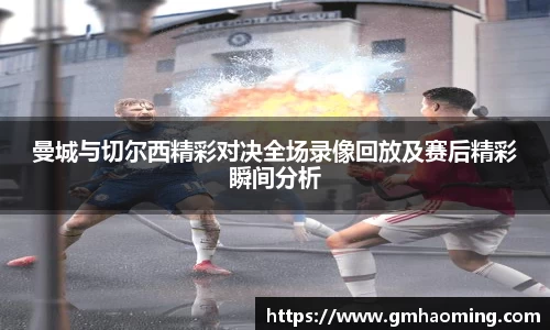 曼城与切尔西精彩对决全场录像回放及赛后精彩瞬间分析