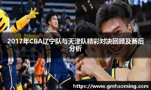 2017年CBA辽宁队与天津队精彩对决回顾及赛后分析