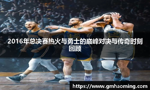 2016年总决赛热火与勇士的巅峰对决与传奇时刻回顾