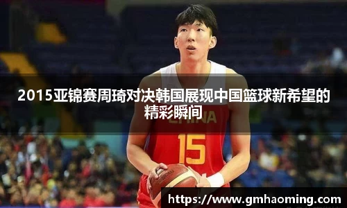 2015亚锦赛周琦对决韩国展现中国篮球新希望的精彩瞬间
