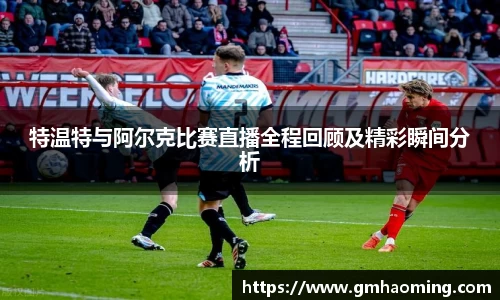 特温特与阿尔克比赛直播全程回顾及精彩瞬间分析