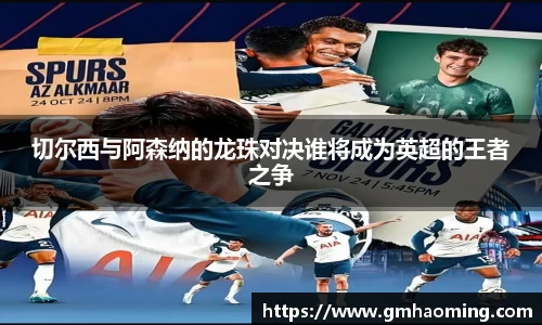 切尔西与阿森纳的龙珠对决谁将成为英超的王者之争