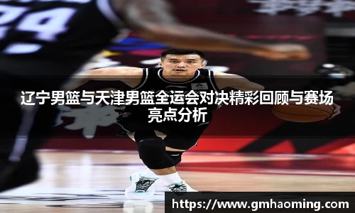 辽宁男篮与天津男篮全运会对决精彩回顾与赛场亮点分析